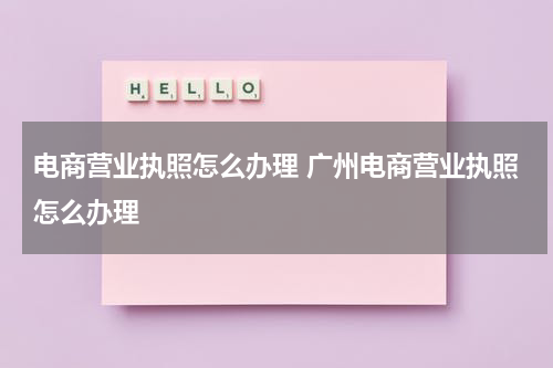 电商营业执照怎么办理 广州电商营业执照怎么办理
