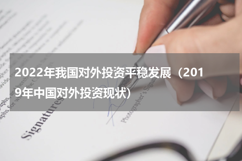 2022年我国对外投资平稳发展（2019年中国对外投资现状）
