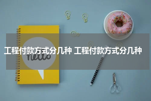 工程付款方式分几种 工程付款方式分几种