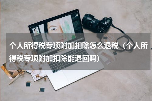 个人所得税专项附加扣除怎么退税（个人所得税专项附加扣除能退回吗）