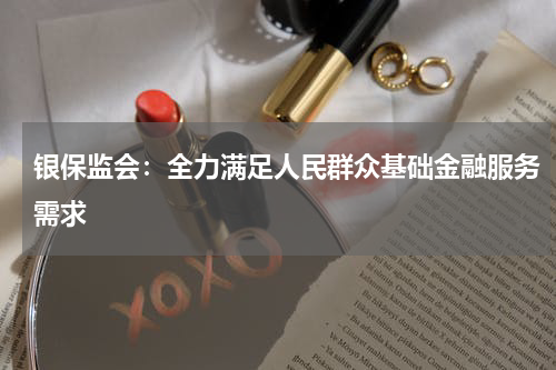 银保监会：全力满足人民群众基础金融服务需求