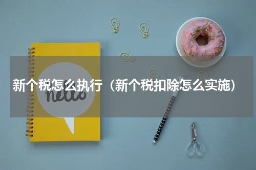 新个税怎么执行（新个税扣除怎么实施）