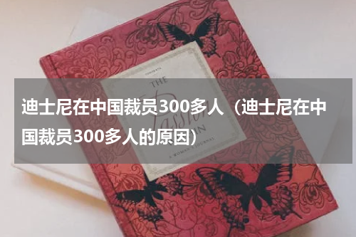 迪士尼在中国裁员300多人（迪士尼在中国裁员300多人的原因）