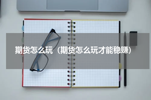 期货怎么玩（期货怎么玩才能稳赚）