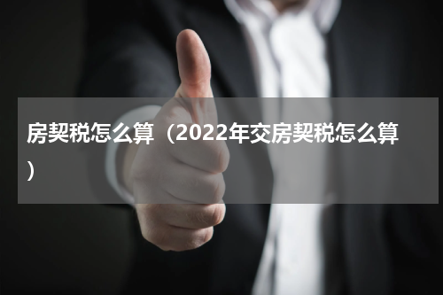 房契税怎么算（2022年交房契税怎么算）