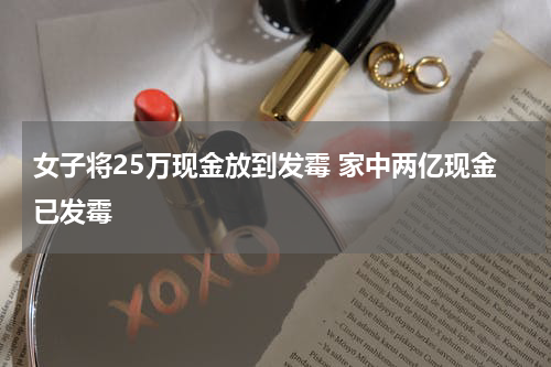女子将25万现金放到发霉 家中两亿现金已发霉