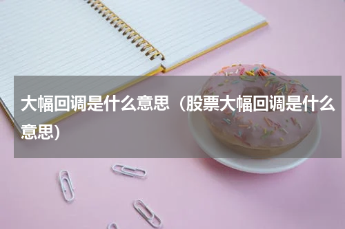 大幅回调是什么意思（股票大幅回调是什么意思）