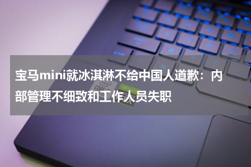 宝马mini就冰淇淋不给中国人道歉:内部管理不细致和工作人员失职
