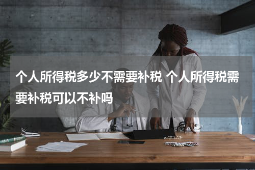 个人所得税多少不需要补税 个人所得税需要补税可以不补吗