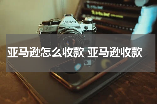 亚马逊怎么收款 亚马逊收款