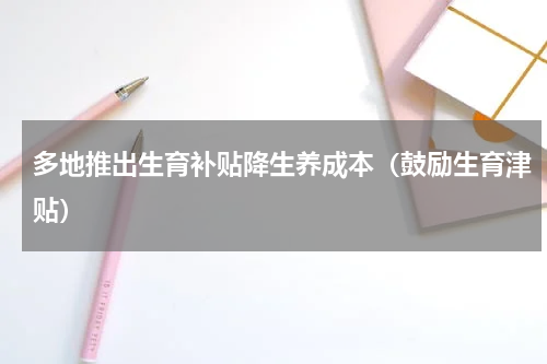 多地推出生育补贴降生养成本（鼓励生育津贴）