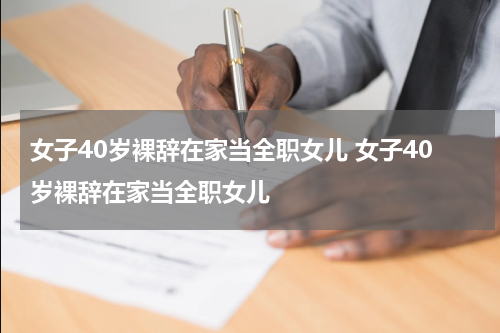 女子40岁裸辞在家当全职女儿 女子40岁裸辞在家当全职女儿