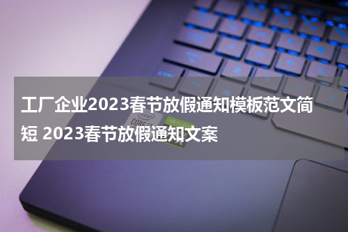 工厂企业2023春节放假通知模板范文简短 2023春节放假通知文案