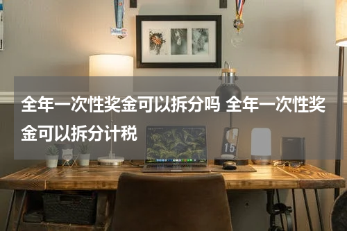 全年一次性奖金可以拆分吗 全年一次性奖金可以拆分计税