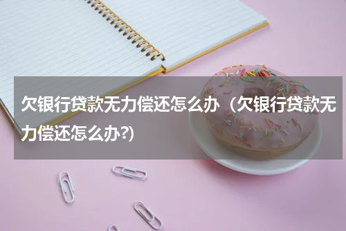 欠银行贷款无力偿还怎么办（欠银行贷款无力偿还怎么办?）