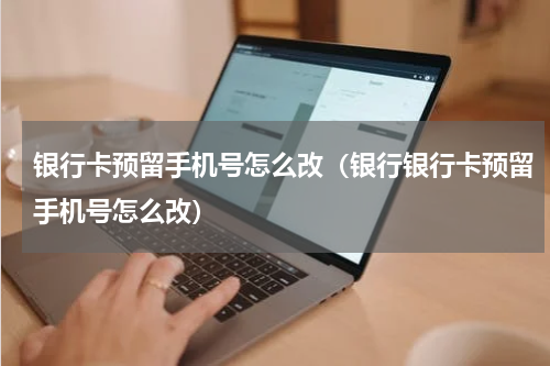 银行卡预留手机号怎么改（银行银行卡预留手机号怎么改）