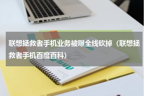 联想拯救者手机业务被曝全线砍掉（联想拯救者手机百度百科）