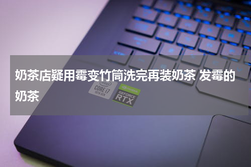 奶茶店疑用霉变竹筒洗完再装奶茶 发霉的奶茶