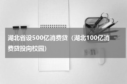 湖北省设500亿消费贷（湖北100亿消费贷投向校园）