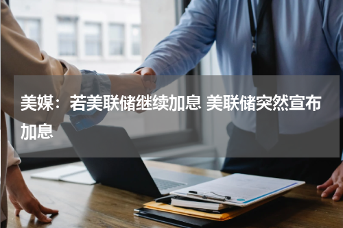 美媒：若美联储继续加息 美联储突然宣布加息