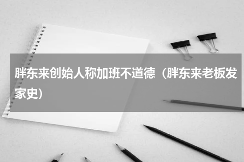 胖东来创始人称加班不道德（胖东来老板发家史）