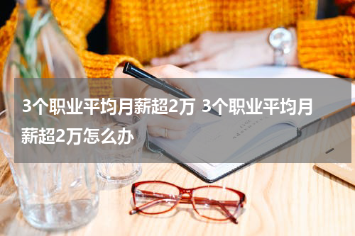 3个职业平均月薪超2万 3个职业平均月薪超2万怎么办