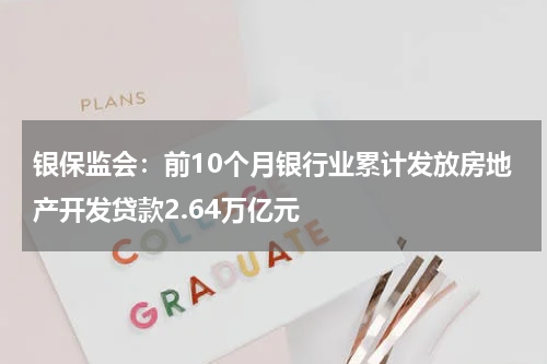 银保监会：前10个月银行业累计发放房地产开发贷款2.64万亿元