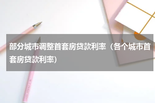 部分城市调整首套房贷款利率（各个城市首套房贷款利率）