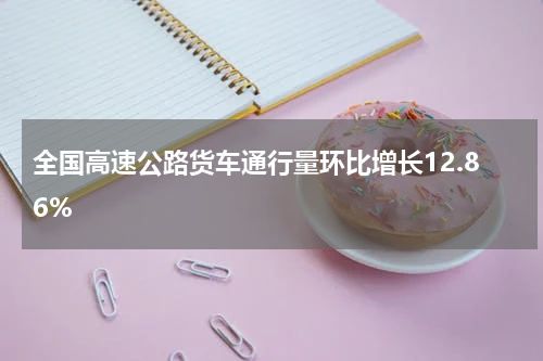 全国高速公路货车通行量环比增长12.86%