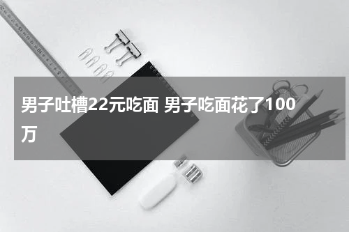 男子吐槽22元吃面 男子吃面花了100万