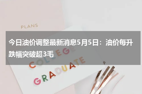 今日油价调整最新消息5月5日：油价每升跌幅突破超3毛