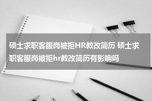 硕士求职客服岗被拒HR教改简历 硕士求职客服岗被拒hr教改简历有影响吗