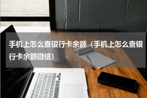 手机上怎么查银行卡余额（手机上怎么查银行卡余额微信）