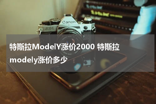特斯拉ModelY涨价2000 特斯拉modely涨价多少