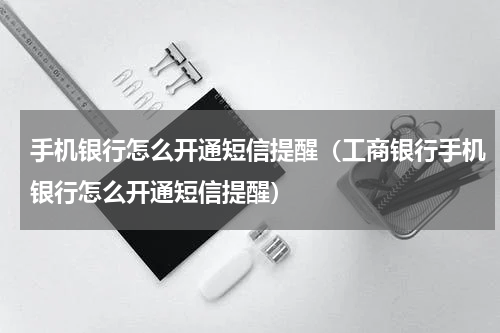 手机银行怎么开通短信提醒（工商银行手机银行怎么开通短信提醒）