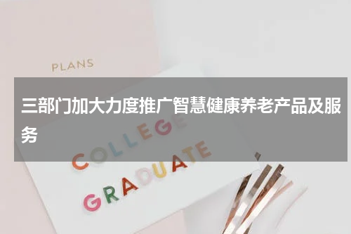 三部门加大力度推广智慧健康养老产品及服务