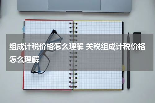 组成计税价格怎么理解 关税组成计税价格怎么理解