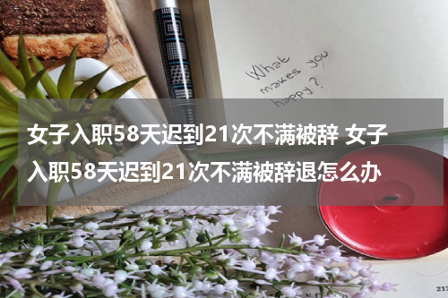 女子入职58天迟到21次不满被辞 女子入职58天迟到21次不满被辞退怎么办