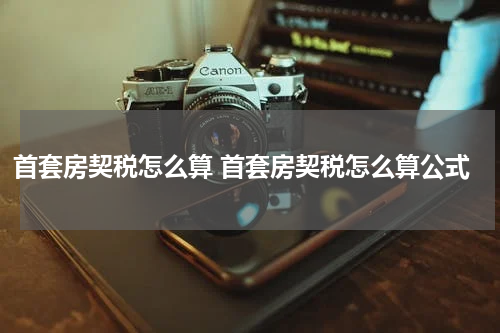 首套房契税怎么算 首套房契税怎么算公式
