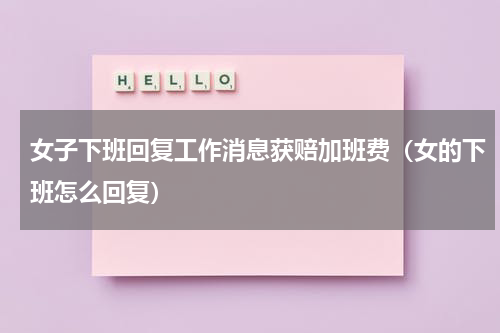 女子下班回复工作消息获赔加班费（女的下班怎么回复）