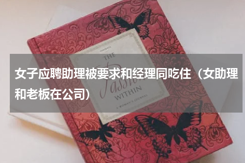 女子应聘助理被要求和经理同吃住（女助理和老板在公司）