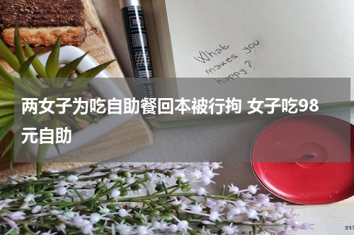 两女子为吃自助餐回本被行拘 女子吃98元自助