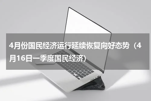 4月份国民经济运行延续恢复向好态势（4月16日一季度国民经济）