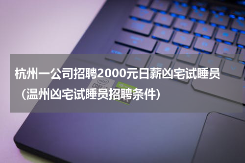 杭州一公司招聘2000元日薪凶宅试睡员（温州凶宅试睡员招聘条件）