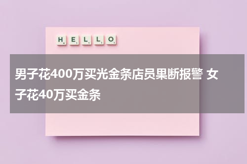 男子花400万买光金条店员果断报警 女子花40万买金条