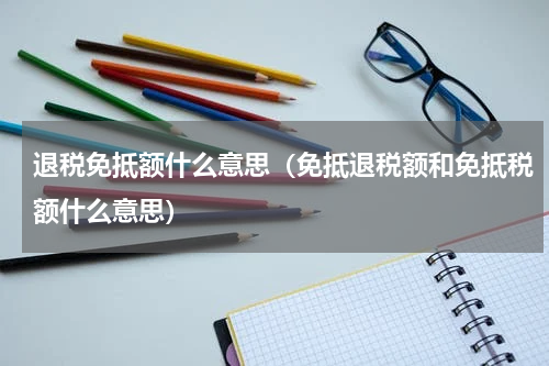 退税免抵额什么意思（免抵退税额和免抵税额什么意思）