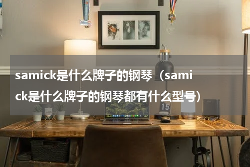 samick是什么牌子的钢琴（samick是什么牌子的钢琴都有什么型号）