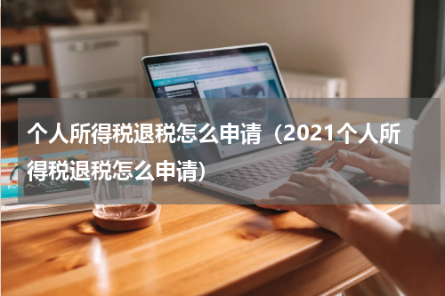 个人所得税退税怎么申请(2021个人所得税退税怎么申请)