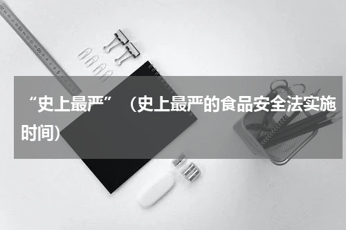 “史上最严”（史上最严的食品安全法实施时间）