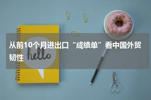 从前10个月进出口“成绩单”看中国外贸韧性